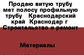 Продаю витую трубу,мет.полосу,профильную трубу - Краснодарский край, Краснодар г. Строительство и ремонт » Материалы   
